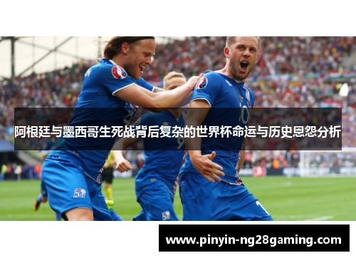 阿根廷与墨西哥生死战背后复杂的世界杯命运与历史恩怨分析 阿根廷与墨西哥生死战背后复杂的世界杯命运与历史恩怨分析