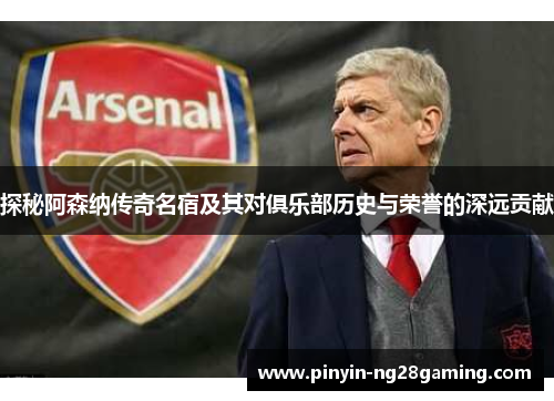 探秘阿森纳传奇名宿及其对俱乐部历史与荣誉的深远贡献 探秘阿森纳传奇名宿及其对俱乐部历史与荣誉的深远贡献