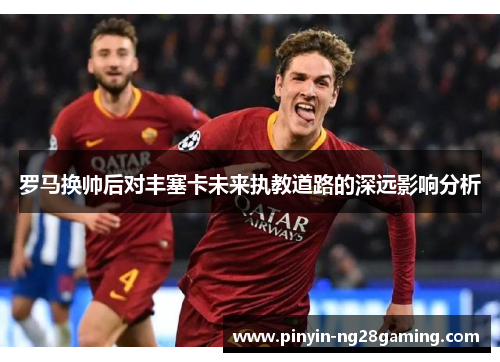 罗马换帅后对丰塞卡未来执教道路的深远影响分析 罗马换帅后对丰塞卡未来执教道路的深远影响分析
