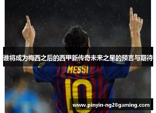 谁将成为梅西之后的西甲新传奇未来之星的预言与期待