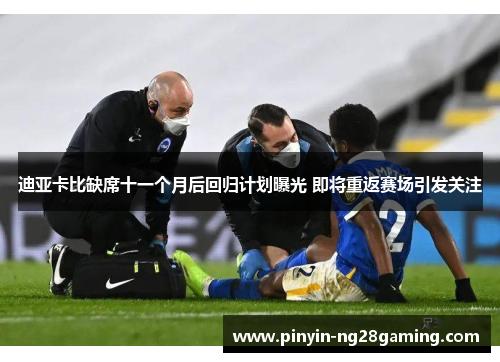 迪亚卡比缺席十一个月后回归计划曝光 即将重返赛场引发关注