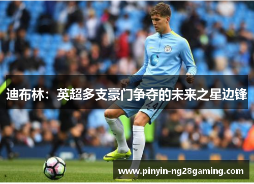 迪布林：英超多支豪门争夺的未来之星边锋