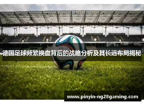 德国足球频繁换血背后的战略分析及其长远布局揭秘