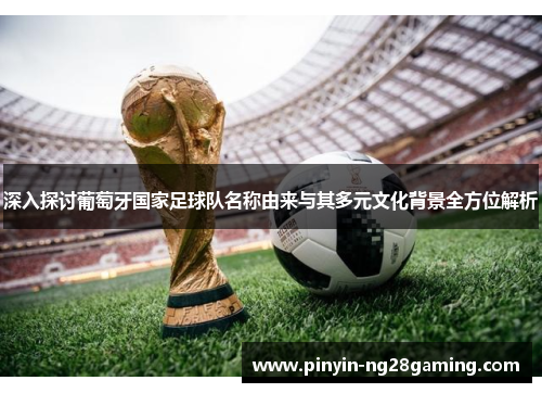 深入探讨葡萄牙国家足球队名称由来与其多元文化背景全方位解析