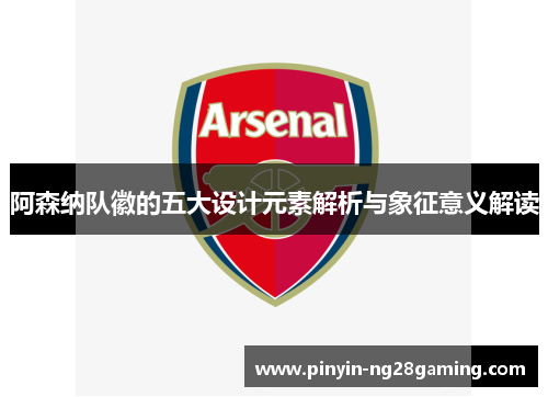 阿森纳队徽的五大设计元素解析与象征意义解读