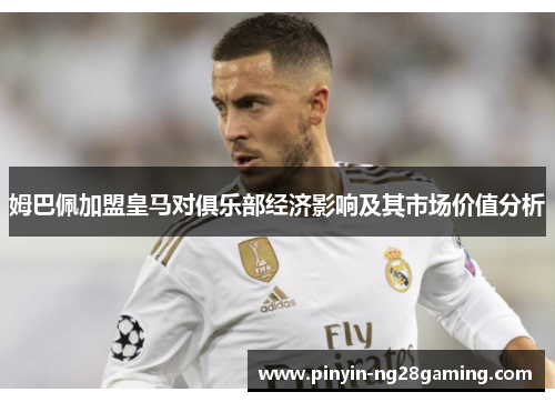 姆巴佩加盟皇马对俱乐部经济影响及其市场价值分析