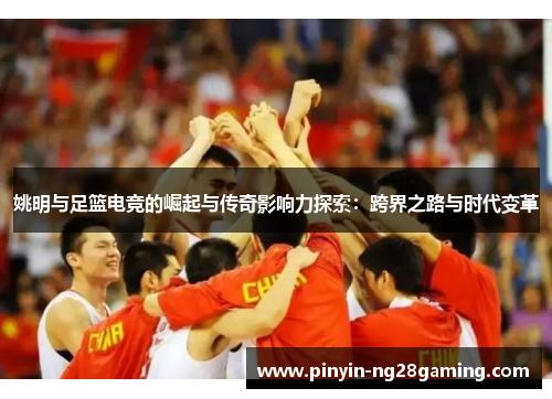 姚明与足篮电竞的崛起与传奇影响力探索：跨界之路与时代变革