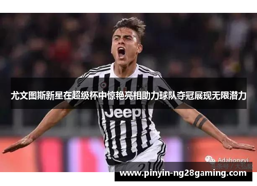 尤文图斯新星在超级杯中惊艳亮相助力球队夺冠展现无限潜力