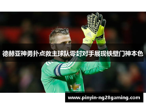 德赫亚神勇扑点救主球队零封对手展现铁壁门神本色