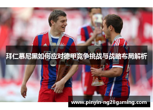 拜仁慕尼黑如何应对德甲竞争挑战与战略布局解析