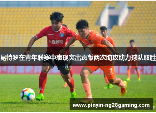 昆特罗在青年联赛中表现突出贡献两次助攻助力球队取胜