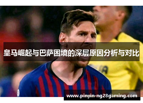 皇马崛起与巴萨困境的深层原因分析与对比