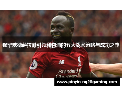 穆罕默德萨拉赫引领利物浦的五大战术策略与成功之路