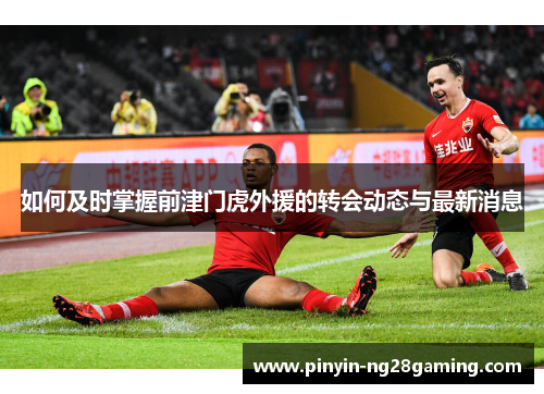 如何及时掌握前津门虎外援的转会动态与最新消息