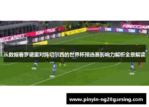 从数据看罗德里对阵切尔西的世界杯预选赛影响力解析全景解读 从数据看罗德里对阵切尔西的世界杯预选赛影响力解析全景解读