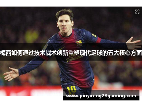 梅西如何通过技术战术创新重塑现代足球的五大核心方面