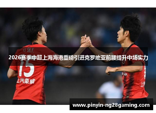 2026赛季中超上海海港重磅引进克罗地亚前腰提升中场实力