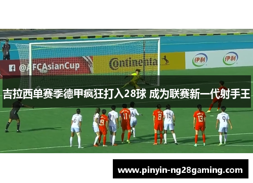 吉拉西单赛季德甲疯狂打入28球 成为联赛新一代射手王