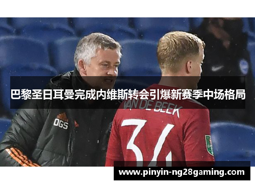 巴黎圣日耳曼完成内维斯转会引爆新赛季中场格局