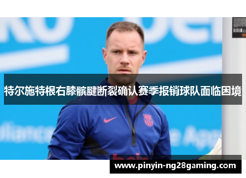 特尔施特根右膝髌腱断裂确认赛季报销球队面临困境