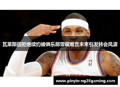 瓦莱斯因拒绝续约被俱乐部雪藏难言未来引发转会风波