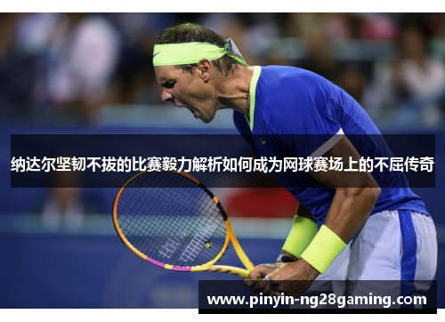 纳达尔坚韧不拔的比赛毅力解析如何成为网球赛场上的不屈传奇