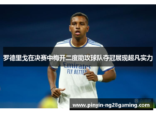罗德里戈在决赛中梅开二度助攻球队夺冠展现超凡实力