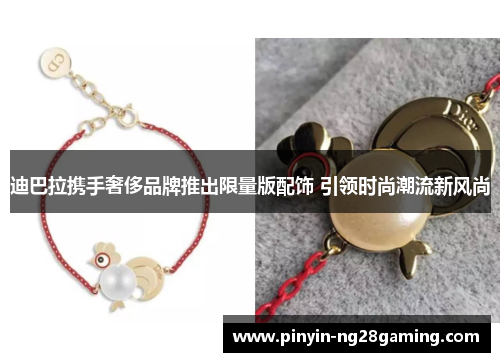 迪巴拉携手奢侈品牌推出限量版配饰 引领时尚潮流新风尚