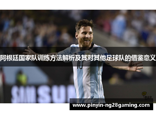 阿根廷国家队训练方法解析及其对其他足球队的借鉴意义