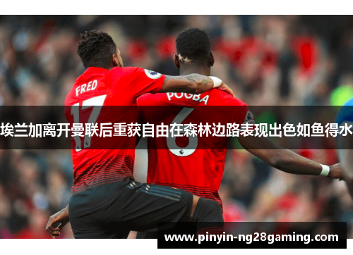 埃兰加离开曼联后重获自由在森林边路表现出色如鱼得水 埃兰加离开曼联后重获自由在森林边路表现出色如鱼得水