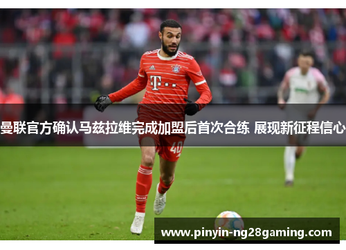 曼联官方确认马兹拉维完成加盟后首次合练 展现新征程信心
