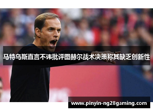 马特乌斯直言不讳批评图赫尔战术决策称其缺乏创新性 马特乌斯直言不讳批评图赫尔战术决策称其缺乏创新性
