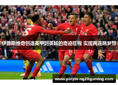 伊普斯维奇创造英甲到英超的奇迹征程 实现两连跳梦想