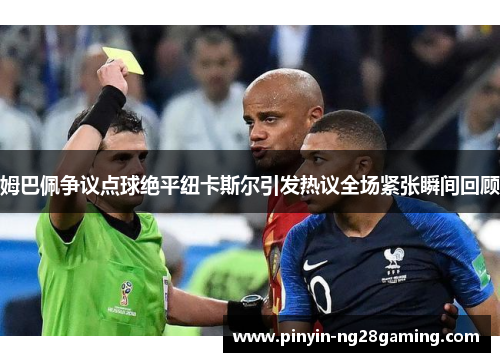 姆巴佩争议点球绝平纽卡斯尔引发热议全场紧张瞬间回顾 姆巴佩争议点球绝平纽卡斯尔引发热议全场紧张瞬间回顾
