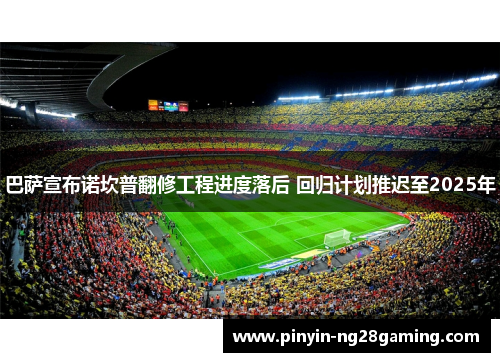 巴萨宣布诺坎普翻修工程进度落后 回归计划推迟至2025年 巴萨宣布诺坎普翻修工程进度落后 回归计划推迟至2025年
