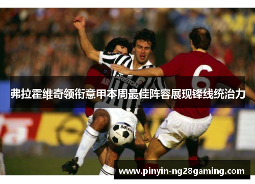 弗拉霍维奇领衔意甲本周最佳阵容展现锋线统治力 弗拉霍维奇领衔意甲本周最佳阵容展现锋线统治力